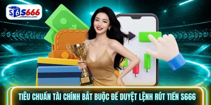 Tiêu chuẩn tài chính bắt buộc để duyệt lệnh rút tiền s666